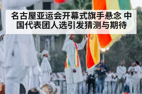 名古屋亚运会开幕式旗手悬念 中国代表团人选引发猜测与期待