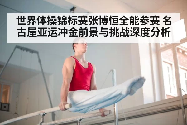 世界体操锦标赛张博恒全能参赛 名古屋亚运冲金前景与挑战深度分析