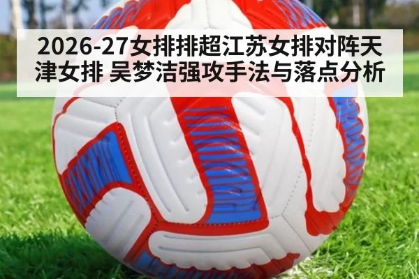 2026-27女排排超江苏女排对阵天津女排 吴梦洁强攻手法与落点分析