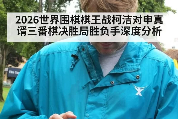 2026世界围棋棋王战柯洁对申真谞三番棋决胜局胜负手深度分析